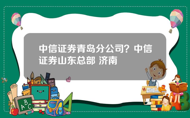 中信证券青岛分公司？中信证券山东总部 济南